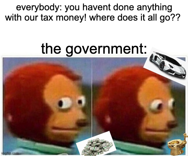 taxes | everybody: you havent done anything with our tax money! where does it all go?? the government: | image tagged in memes,monkey puppet | made w/ Imgflip meme maker