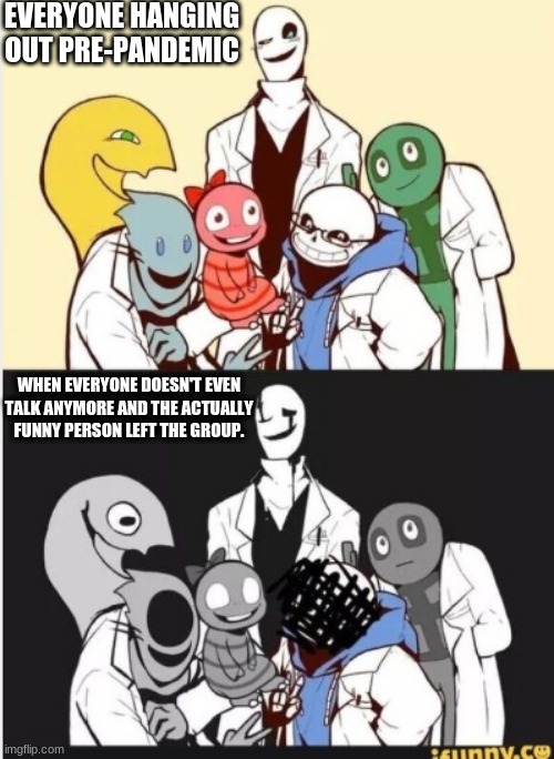 I'll use the unused templates | EVERYONE HANGING OUT PRE-PANDEMIC; WHEN EVERYONE DOESN'T EVEN TALK ANYMORE AND THE ACTUALLY FUNNY PERSON LEFT THE GROUP. | image tagged in undertale gaster | made w/ Imgflip meme maker