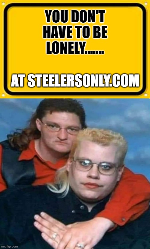 YOU DON'T HAVE TO BE LONELY....... AT STEELERSONLY.COM | image tagged in memes,blank yellow sign | made w/ Imgflip meme maker