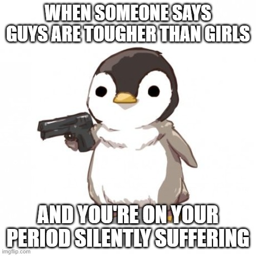 Men don't know the pain | WHEN SOMEONE SAYS GUYS ARE TOUGHER THAN GIRLS; AND YOU'RE ON YOUR PERIOD SILENTLY SUFFERING | image tagged in penguin gun,pms,suffering | made w/ Imgflip meme maker