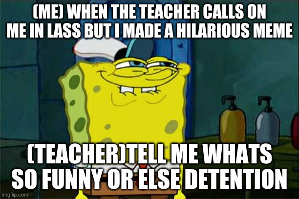 Don't You Squidward | (ME) WHEN THE TEACHER CALLS ON ME IN LASS BUT I MADE A HILARIOUS MEME; (TEACHER)TELL ME WHATS SO FUNNY OR ELSE DETENTION | image tagged in memes,don't you squidward | made w/ Imgflip meme maker