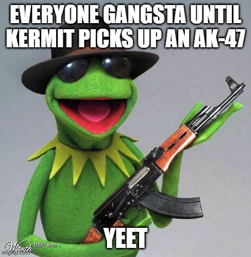 kermit wants robux | EVERYONE GANGSTA UNTIL KERMIT PICKS UP AN AK-47; YEET | image tagged in kermit wants robux | made w/ Imgflip meme maker