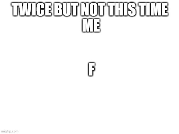 Blank White Template | TWICE BUT NOT THIS TIME
 ME; F | image tagged in blank white template | made w/ Imgflip meme maker