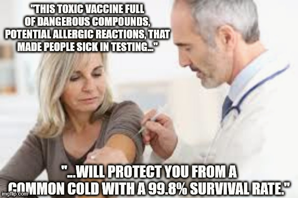 Big Pharma Insanity | "THIS TOXIC VACCINE FULL OF DANGEROUS COMPOUNDS, POTENTIAL ALLERGIC REACTIONS, THAT MADE PEOPLE SICK IN TESTING..."; "...WILL PROTECT YOU FROM A COMMON COLD WITH A 99.8% SURVIVAL RATE." | image tagged in vaccine,covid | made w/ Imgflip meme maker