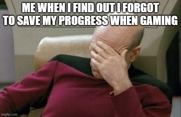 Captain Picard Facepalm | ME WHEN I FIND OUT I FORGOT TO SAVE MY PROGRESS WHEN GAMING | image tagged in memes,captain picard facepalm | made w/ Imgflip meme maker