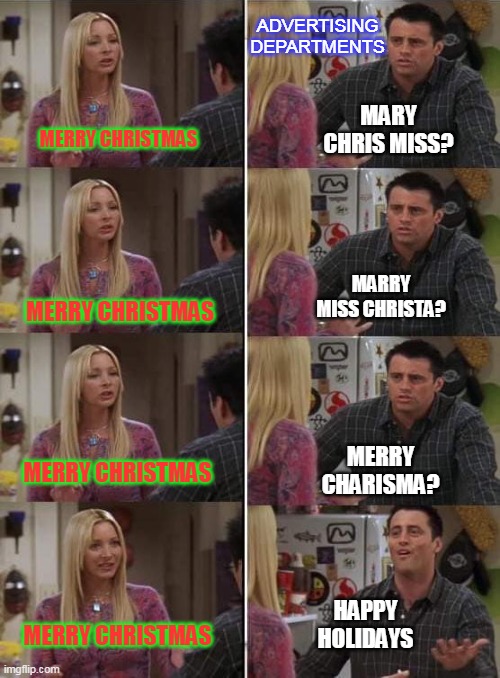 Merry Christmas | ADVERTISING DEPARTMENTS; MARY CHRIS MISS? MERRY CHRISTMAS; MARRY MISS CHRISTA? MERRY CHRISTMAS; MERRY CHRISTMAS; MERRY CHARISMA? HAPPY HOLIDAYS; MERRY CHRISTMAS | image tagged in phoebe teaching joey in friends | made w/ Imgflip meme maker