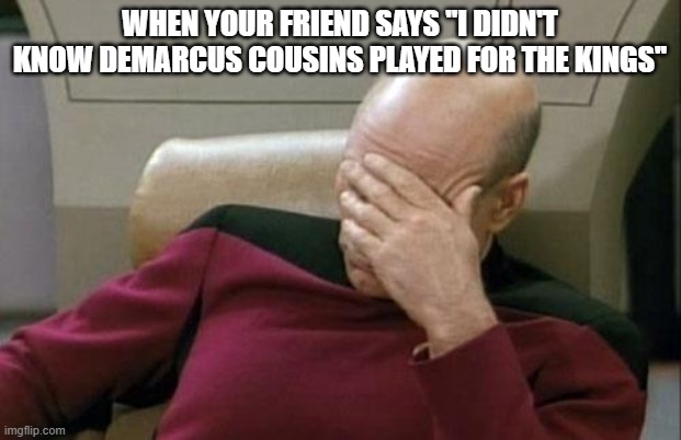 Captain Picard Facepalm Meme | WHEN YOUR FRIEND SAYS ''I DIDN'T KNOW DEMARCUS COUSINS PLAYED FOR THE KINGS'' | image tagged in memes,captain picard facepalm | made w/ Imgflip meme maker