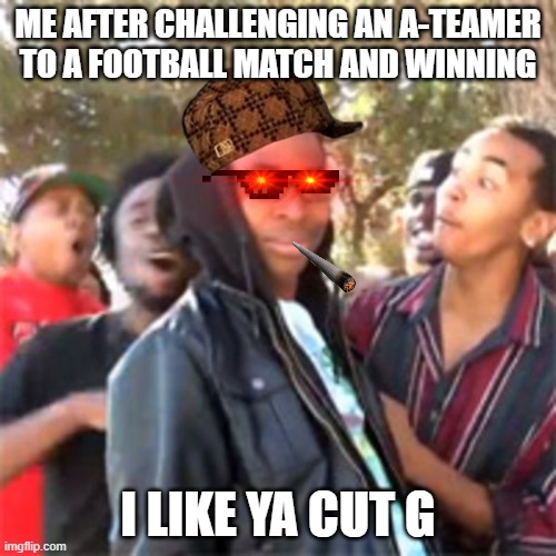 black boy roast | ME AFTER CHALLENGING AN A-TEAMER TO A FOOTBALL MATCH AND WINNING; I LIKE YA CUT G | image tagged in black boy roast | made w/ Imgflip meme maker