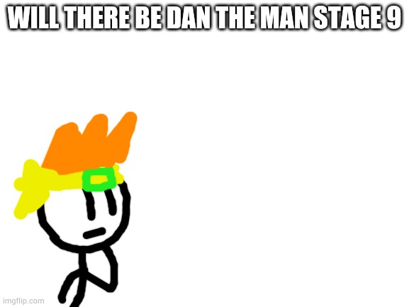 Blank White Template | WILL THERE BE DAN THE MAN STAGE 9 | image tagged in blank white template | made w/ Imgflip meme maker
