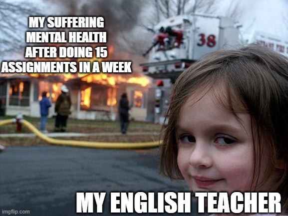 Disaster Girl | MY SUFFERING MENTAL HEALTH AFTER DOING 15 ASSIGNMENTS IN A WEEK; MY ENGLISH TEACHER | image tagged in memes,disaster girl | made w/ Imgflip meme maker