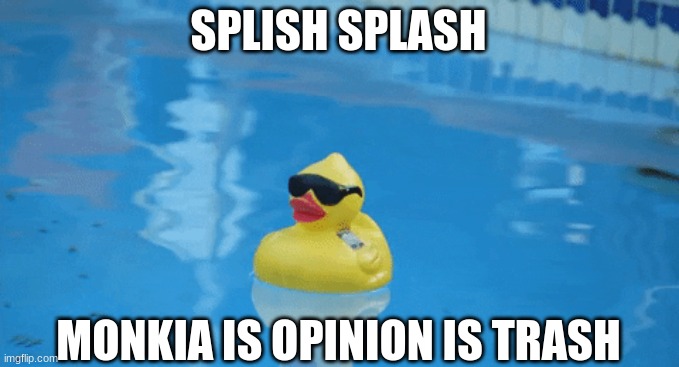 Splish Splash | SPLISH SPLASH MONKIA IS OPINION IS TRASH | image tagged in splish splash | made w/ Imgflip meme maker