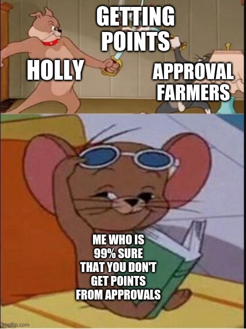 Tom and Spike fighting | GETTING POINTS; APPROVAL FARMERS; HOLLY; ME WHO IS 99% SURE THAT YOU DON'T GET POINTS FROM APPROVALS | image tagged in tom and spike fighting | made w/ Imgflip meme maker