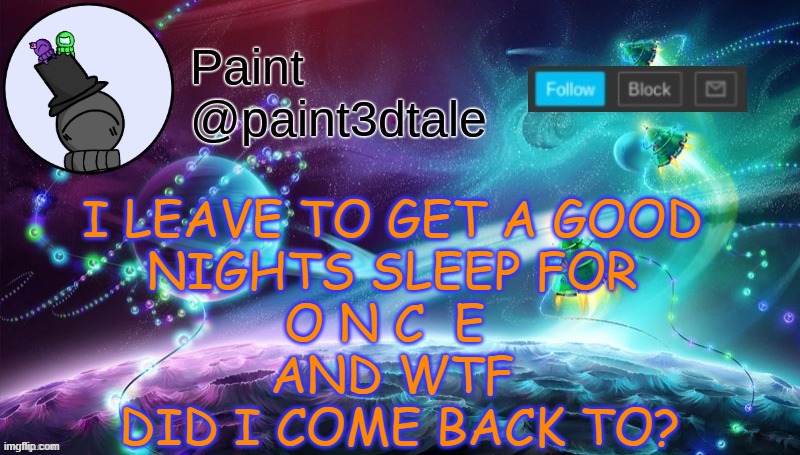 FILL ME IN AAAAAAAAAAAAAAAAAAAA- | I LEAVE TO GET A GOOD
 NIGHTS SLEEP FOR 
O N C  E 
AND WTF
 DID I COME BACK TO? | image tagged in paint festive announcement | made w/ Imgflip meme maker