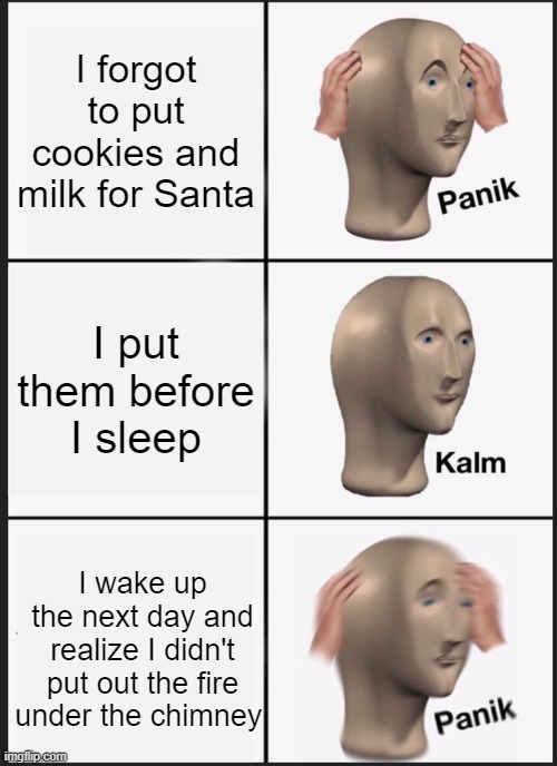 Panik Kalm Panik | I forgot to put cookies and milk for Santa; I put them before I sleep; I wake up the next day and realize I didn't put out the fire under the chimney | image tagged in memes,panik kalm panik | made w/ Imgflip meme maker