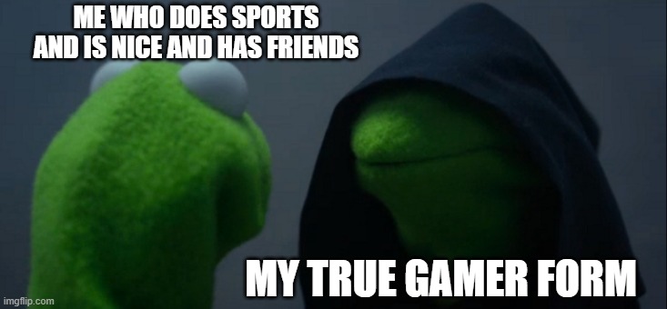 Evil Kermit | ME WHO DOES SPORTS AND IS NICE AND HAS FRIENDS; MY TRUE GAMER FORM | image tagged in memes,evil kermit | made w/ Imgflip meme maker