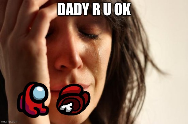 this is enough to make any man cry | DADY R U OK | image tagged in memes,first world problems,among us,sad | made w/ Imgflip meme maker