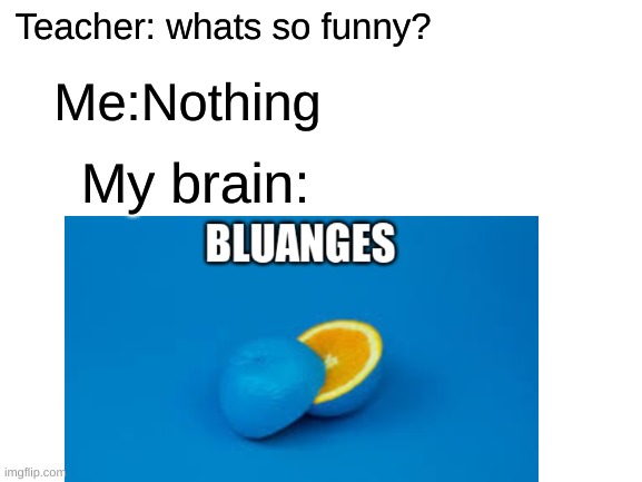 Whats so funny?? | Teacher: whats so funny? Me:Nothing; My brain: | image tagged in funny | made w/ Imgflip meme maker