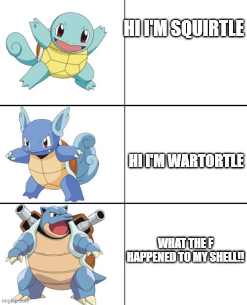 Squirtle, Wartortle, Blastoise | HI I'M SQUIRTLE; HI I'M WARTORTLE; WHAT THE F HAPPENED TO MY SHELL!! | image tagged in squirtle wartortle blastoise | made w/ Imgflip meme maker
