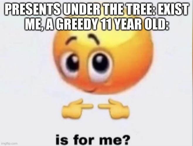 is for me? | PRESENTS UNDER THE TREE: EXIST
ME, A GREEDY 11 YEAR OLD: | image tagged in is for me | made w/ Imgflip meme maker