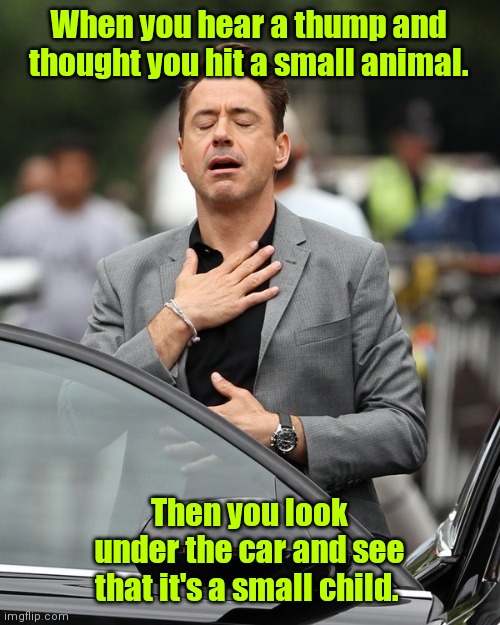 Drive carefully. A kid may hit your car. | When you hear a thump and thought you hit a small animal. Then you look under the car and see that it's a small child. | image tagged in relief,funny | made w/ Imgflip meme maker