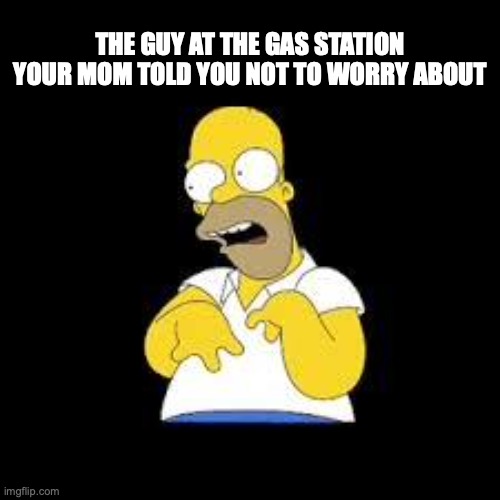 Mom told you not to worry about him. | THE GUY AT THE GAS STATION YOUR MOM TOLD YOU NOT TO WORRY ABOUT | image tagged in look marge | made w/ Imgflip meme maker