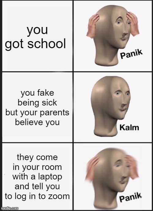 idk what to tite this | you got school; you fake being sick but your parents believe you; they come in your room with a laptop and tell you to log in to zoom | image tagged in memes,panik kalm panik | made w/ Imgflip meme maker