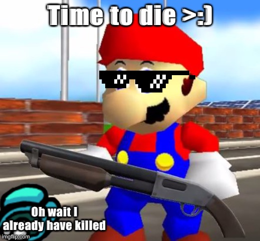 SMG4 Shotgun Mario | Time to die >:); Oh wait I already have killed | image tagged in smg4 shotgun mario | made w/ Imgflip meme maker