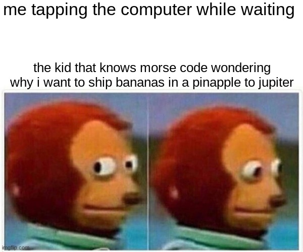 Monkey Puppet Meme | me tapping the computer while waiting; the kid that knows morse code wondering why i want to ship bananas in a pinapple to jupiter | image tagged in memes,monkey puppet | made w/ Imgflip meme maker