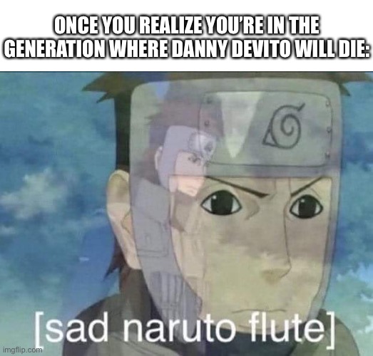 Sad | ONCE YOU REALIZE YOU’RE IN THE GENERATION WHERE DANNY DEVITO WILL DIE: | image tagged in sad naruto flute | made w/ Imgflip meme maker