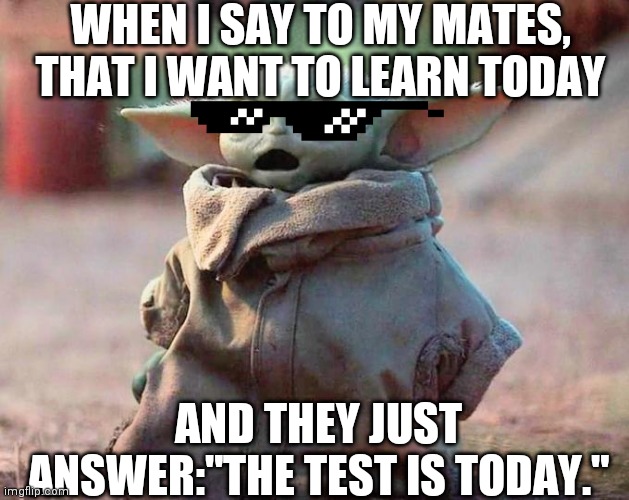 Surprised Baby Yoda | WHEN I SAY TO MY MATES, THAT I WANT TO LEARN TODAY; AND THEY JUST ANSWER:"THE TEST IS TODAY." | image tagged in surprised baby yoda,school | made w/ Imgflip meme maker