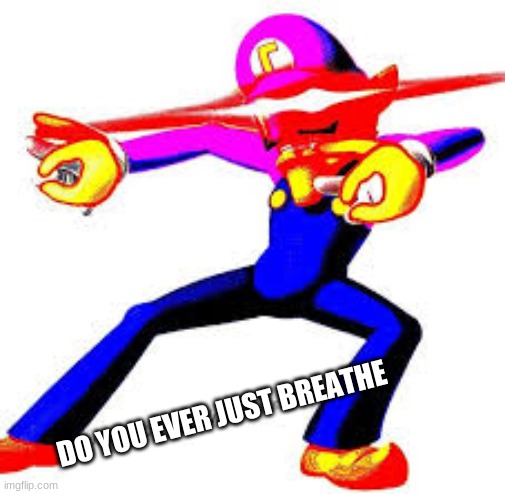 Wah |  DO YOU EVER JUST BREATHE | image tagged in wah | made w/ Imgflip meme maker