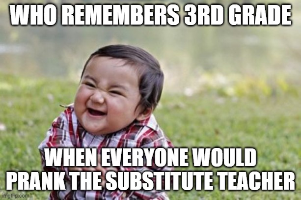Who remembers? | WHO REMEMBERS 3RD GRADE; WHEN EVERYONE WOULD PRANK THE SUBSTITUTE TEACHER | image tagged in memes,evil toddler | made w/ Imgflip meme maker