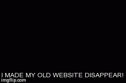 I made my website disappear! | I MADE MY OLD WEBSITE DISAPPEAR! | image tagged in gifs | made w/ Imgflip video-to-gif maker