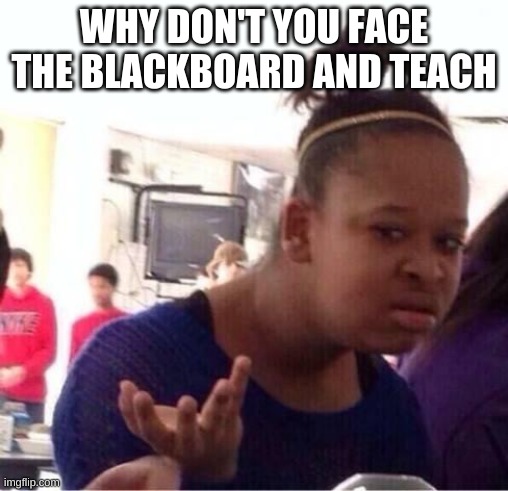 ..Or Nah? | WHY DON'T YOU FACE THE BLACKBOARD AND TEACH | image tagged in or nah | made w/ Imgflip meme maker