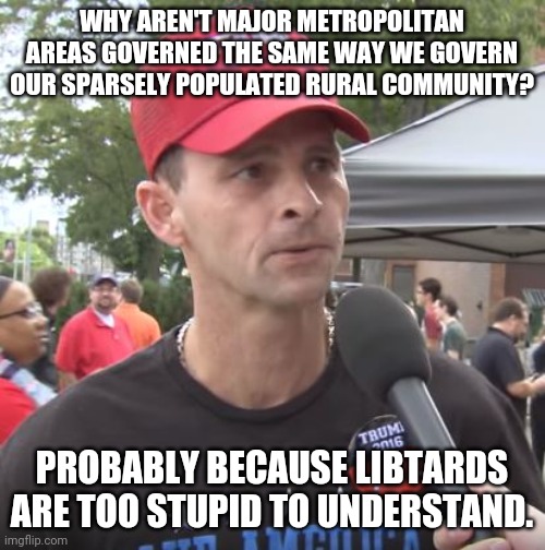 Derp State Operative | WHY AREN'T MAJOR METROPOLITAN AREAS GOVERNED THE SAME WAY WE GOVERN OUR SPARSELY POPULATED RURAL COMMUNITY? PROBABLY BECAUSE LIBTARDS ARE TOO STUPID TO UNDERSTAND. | image tagged in trump supporter | made w/ Imgflip meme maker