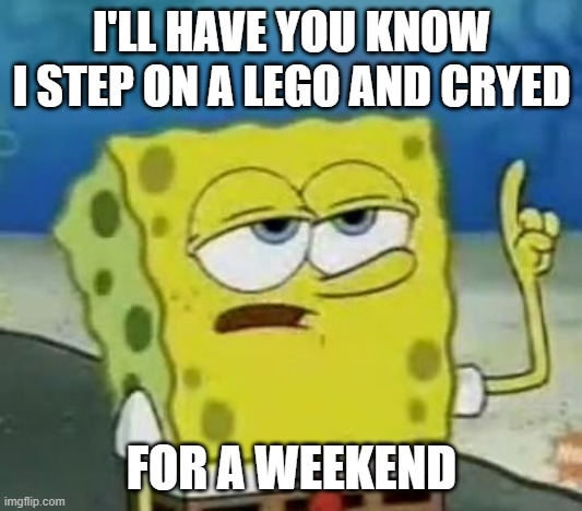 I'll Have You Know Spongebob Meme | I'LL HAVE YOU KNOW I STEP ON A LEGO AND CRYED; FOR A WEEKEND | image tagged in memes,i'll have you know spongebob | made w/ Imgflip meme maker