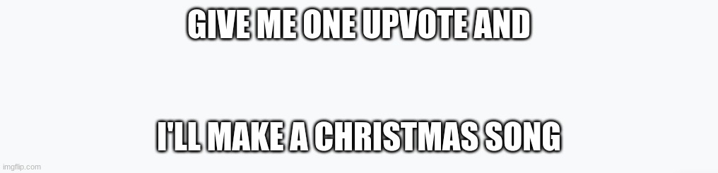 worst upvote beggar ever | GIVE ME ONE UPVOTE AND; I'LL MAKE A CHRISTMAS SONG | image tagged in upvote | made w/ Imgflip meme maker