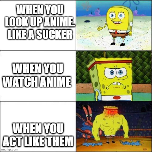 Spongebob strong | WHEN YOU LOOK UP ANIME. LIKE A SUCKER; WHEN YOU WATCH ANIME; WHEN YOU ACT LIKE THEM | image tagged in spongebob strong | made w/ Imgflip meme maker