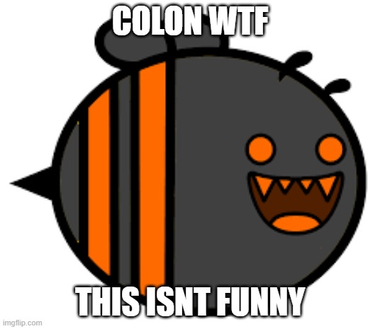 COLON WTF; THIS ISNT FUNNY | image tagged in colon,gd | made w/ Imgflip meme maker