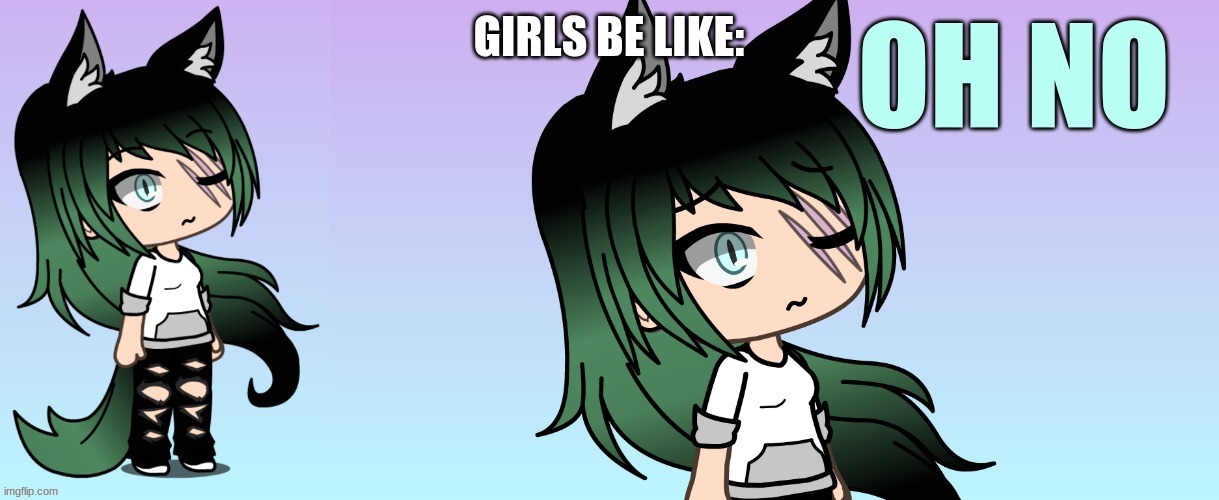 girl's be like | GIRLS BE LIKE: | image tagged in msmg gacha life oh no | made w/ Imgflip meme maker