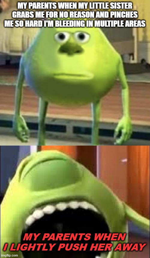 its true | MY PARENTS WHEN MY LITTLE SISTER GRABS ME FOR NO REASON AND PINCHES ME SO HARD I'M BLEEDING IN MULTIPLE AREAS; MY PARENTS WHEN I LIGHTLY PUSH HER AWAY | image tagged in mike wazowski face swap | made w/ Imgflip meme maker