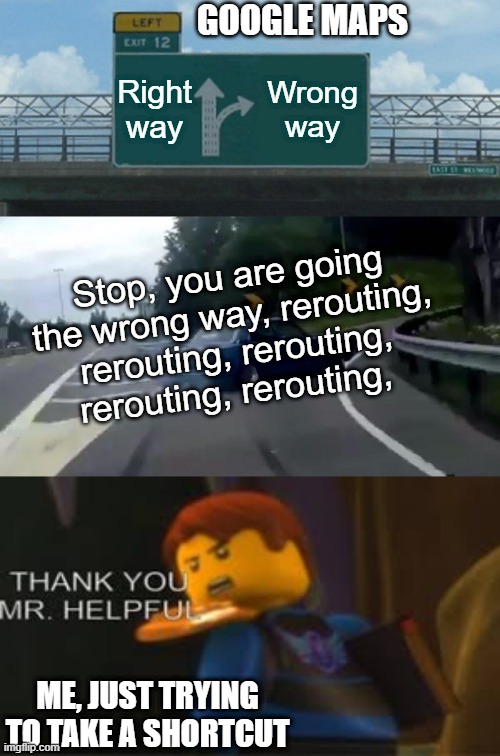 Google Maps | GOOGLE MAPS; Right way; Wrong way; Stop, you are going the wrong way, rerouting, rerouting, rerouting, rerouting, rerouting, ME, JUST TRYING TO TAKE A SHORTCUT | image tagged in memes,left exit 12 off ramp | made w/ Imgflip meme maker