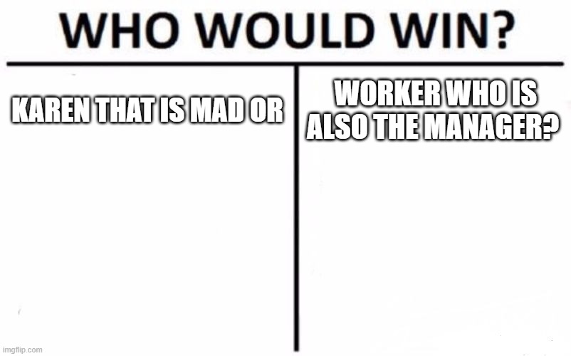 Who Would Win? | KAREN THAT IS MAD OR; WORKER WHO IS ALSO THE MANAGER? | image tagged in memes,who would win | made w/ Imgflip meme maker