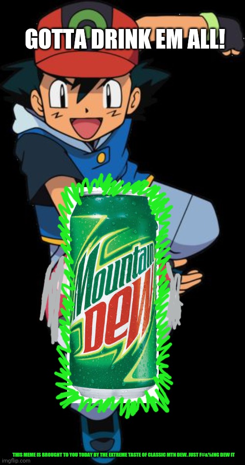 Pokemon is getting too commercial! | GOTTA DRINK EM ALL! THIS MEME IS BROUGHT TO YOU TODAY BY THE EXTREME TASTE OF CLASSIC MTN DEW. JUST F#&%ING DEW IT | image tagged in ash ketchum,mountain dew,gotta catch em all,drink,soda | made w/ Imgflip meme maker