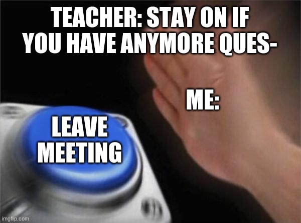 To leave, or not to leave? That's not a good question; of course I'm going to leave. | TEACHER: STAY ON IF YOU HAVE ANYMORE QUES-; ME:; LEAVE MEETING | image tagged in memes,blank nut button | made w/ Imgflip meme maker