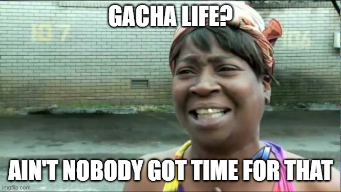 Ain't nobody got time for that. | GACHA LIFE? AIN'T NOBODY GOT TIME FOR THAT | image tagged in ain't nobody got time for that | made w/ Imgflip meme maker