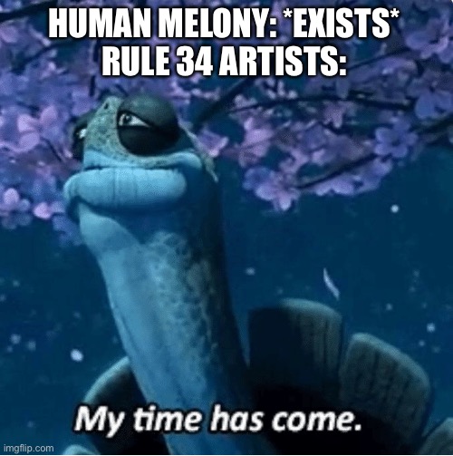 Idk what to put in the title | HUMAN MELONY: *EXISTS*
RULE 34 ARTISTS: | image tagged in my time has come,smg4 | made w/ Imgflip meme maker