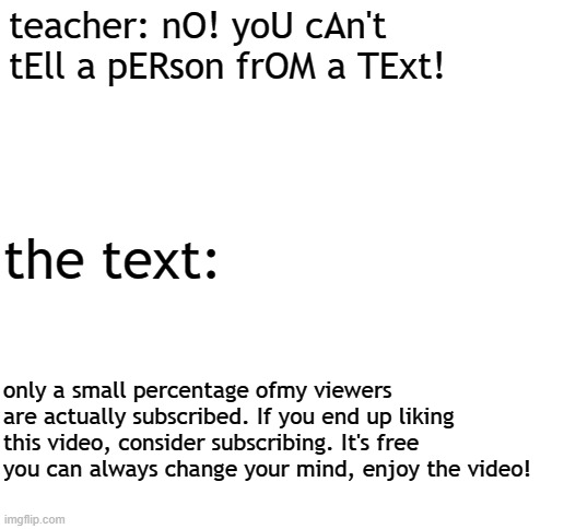 Blank White Template | teacher: nO! yoU cAn't tEll a pERson frOM a TExt! the text:; only a small percentage ofmy viewers are actually subscribed. If you end up liking this video, consider subscribing. It's free you can always change your mind, enjoy the video! | image tagged in memes,dank memes,gifs,hot memes,dream | made w/ Imgflip meme maker