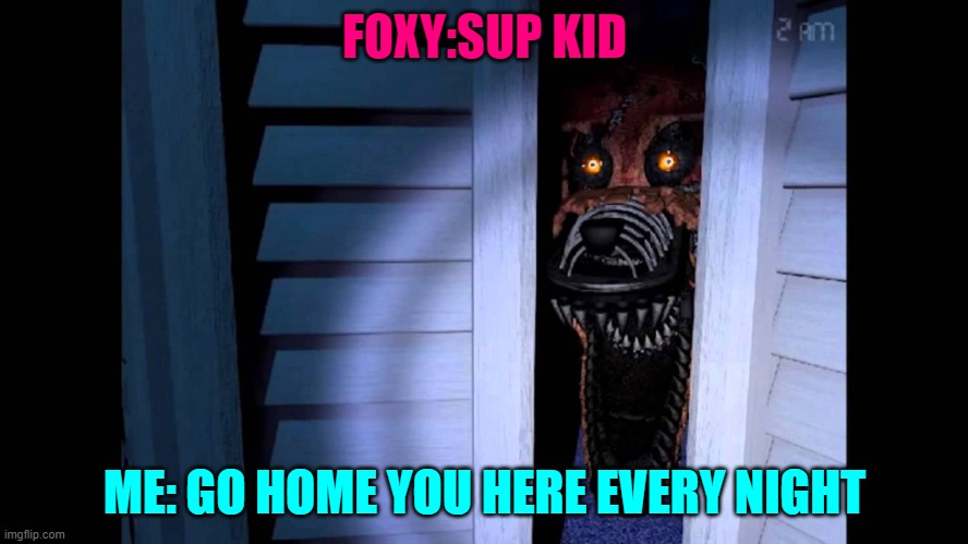 Foxy FNaF 4 | FOXY:SUP KID; ME: GO HOME YOU HERE EVERY NIGHT | image tagged in foxy fnaf 4 | made w/ Imgflip meme maker