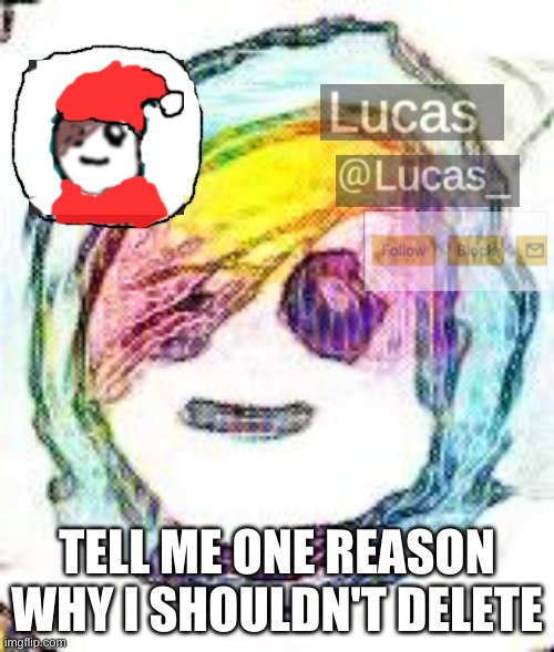 :( | TELL ME ONE REASON WHY I SHOULDN'T DELETE | image tagged in festive | made w/ Imgflip meme maker